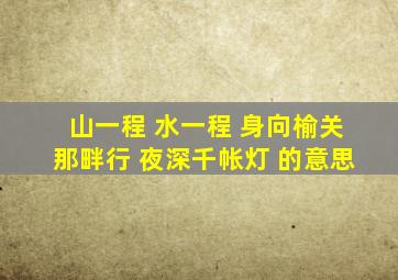 山一程 水一程 身向榆关那畔行 夜深千帐灯 的意思